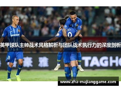英甲球队主帅战术风格解析与团队战术执行力的深度剖析