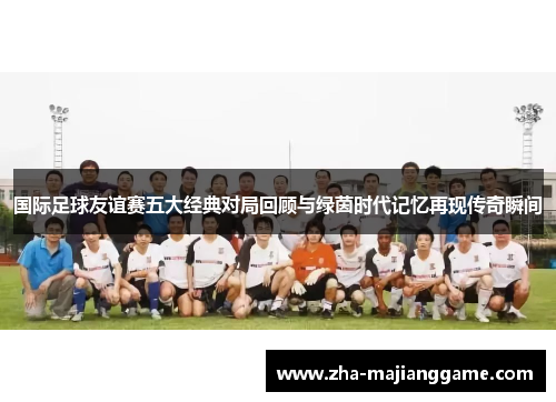 国际足球友谊赛五大经典对局回顾与绿茵时代记忆再现传奇瞬间