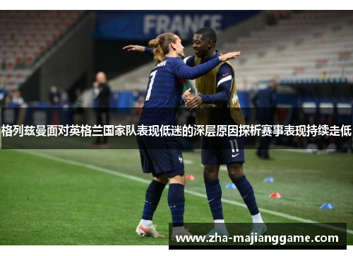 格列兹曼面对英格兰国家队表现低迷的深层原因探析赛事表现持续走低