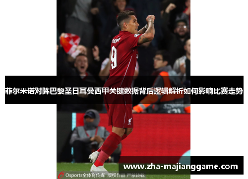 菲尔米诺对阵巴黎圣日耳曼西甲关键数据背后逻辑解析如何影响比赛走势