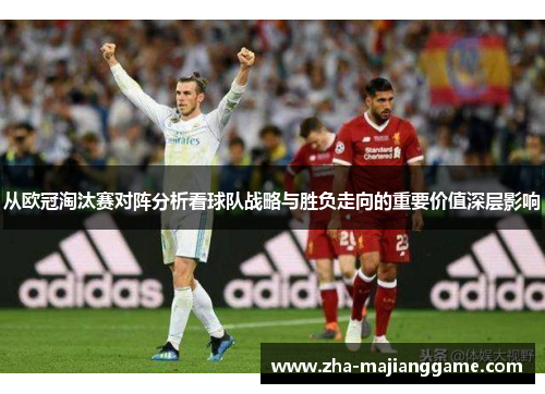 从欧冠淘汰赛对阵分析看球队战略与胜负走向的重要价值深层影响