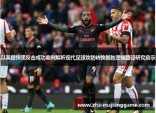 以英超快速反击成功案例解析现代足球攻防转换制胜逻辑路径研究启示