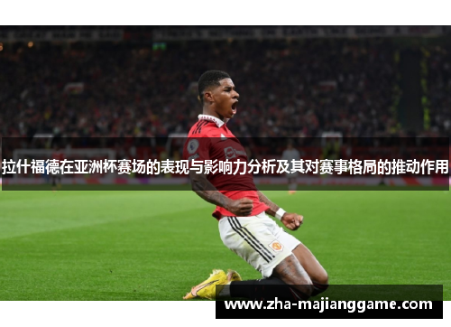 拉什福德在亚洲杯赛场的表现与影响力分析及其对赛事格局的推动作用