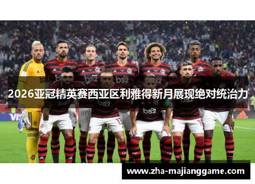2026亚冠精英赛西亚区利雅得新月展现绝对统治力