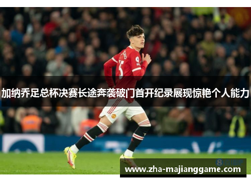 加纳乔足总杯决赛长途奔袭破门首开纪录展现惊艳个人能力