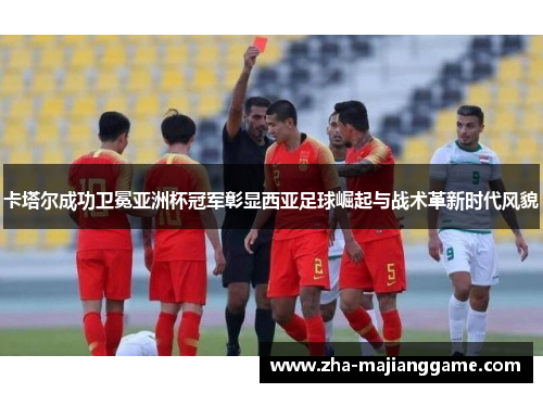 卡塔尔成功卫冕亚洲杯冠军彰显西亚足球崛起与战术革新时代风貌