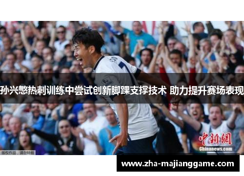 孙兴慜热刺训练中尝试创新脚踝支撑技术 助力提升赛场表现 孙兴慜热刺训练中尝试创新脚踝支撑技术 助力提升赛场表现