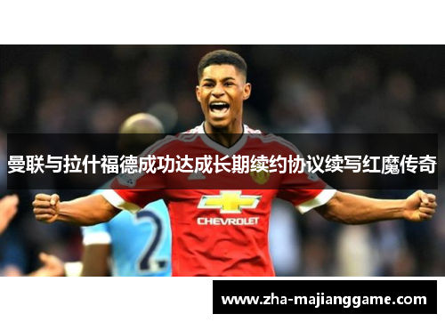 曼联与拉什福德成功达成长期续约协议续写红魔传奇 曼联与拉什福德成功达成长期续约协议续写红魔传奇
