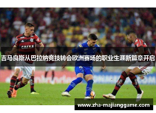 吉马良斯从巴拉纳竞技转会欧洲赛场的职业生涯新篇章开启 吉马良斯从巴拉纳竞技转会欧洲赛场的职业生涯新篇章开启