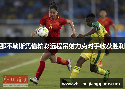 那不勒斯凭借精彩远程吊射力克对手收获胜利 那不勒斯凭借精彩远程吊射力克对手收获胜利