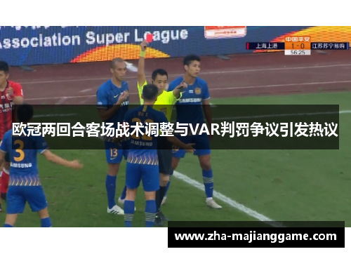 欧冠两回合客场战术调整与VAR判罚争议引发热议 欧冠两回合客场战术调整与VAR判罚争议引发热议