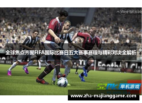 全球焦点齐聚FIFA国际比赛日五大赛事赛程与精彩对决全解析 全球焦点齐聚FIFA国际比赛日五大赛事赛程与精彩对决全解析