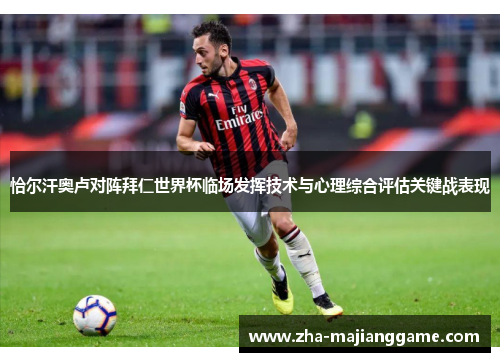 恰尔汗奥卢对阵拜仁世界杯临场发挥技术与心理综合评估关键战表现